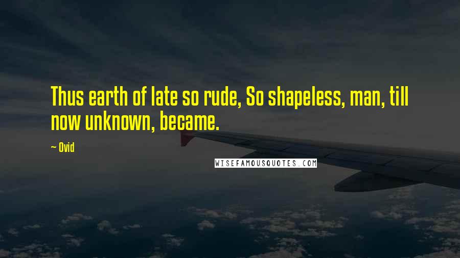 Ovid Quotes: Thus earth of late so rude, So shapeless, man, till now unknown, became.