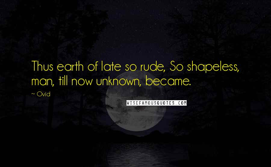 Ovid Quotes: Thus earth of late so rude, So shapeless, man, till now unknown, became.