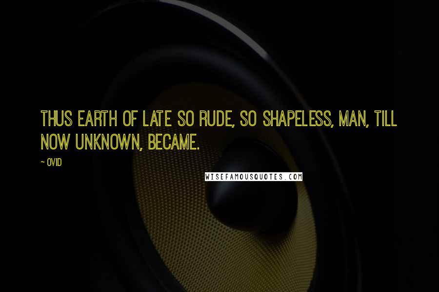Ovid Quotes: Thus earth of late so rude, So shapeless, man, till now unknown, became.
