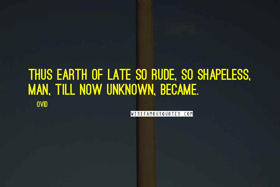 Ovid Quotes: Thus earth of late so rude, So shapeless, man, till now unknown, became.