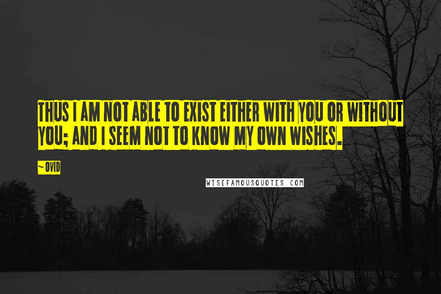 Ovid Quotes: Thus I am not able to exist either with you or without you; and I seem not to know my own wishes.