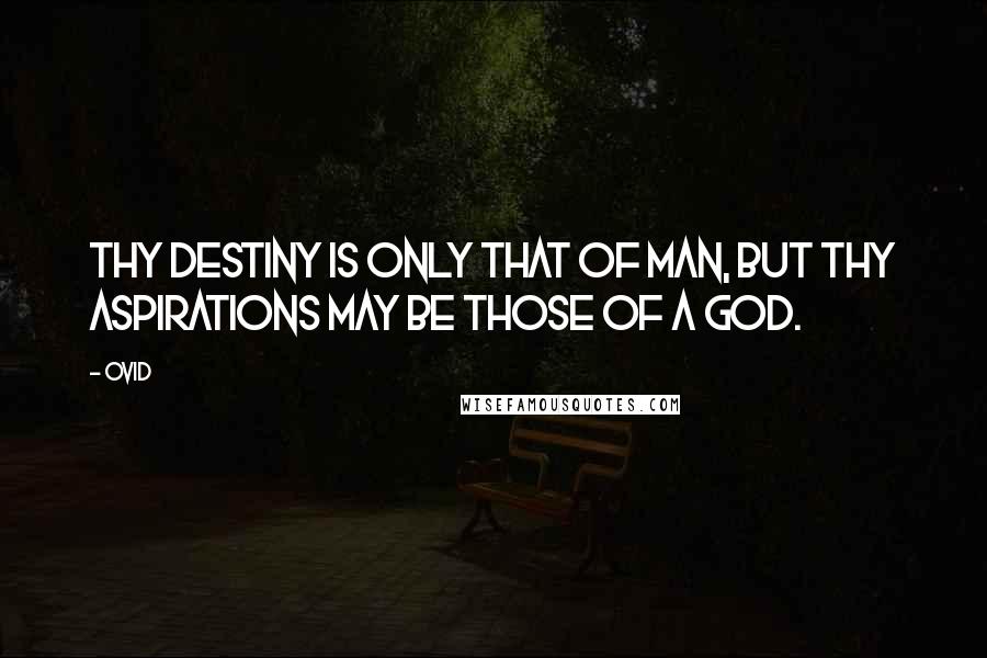 Ovid Quotes: Thy destiny is only that of man, but thy aspirations may be those of a god.