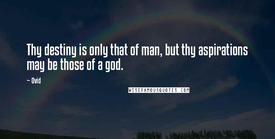 Ovid Quotes: Thy destiny is only that of man, but thy aspirations may be those of a god.