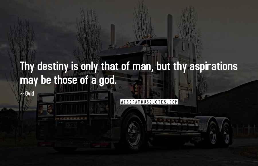 Ovid Quotes: Thy destiny is only that of man, but thy aspirations may be those of a god.