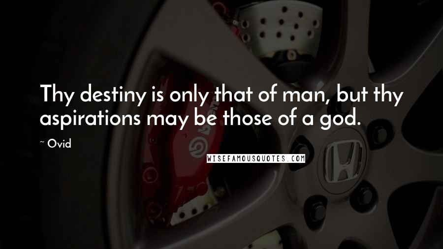 Ovid Quotes: Thy destiny is only that of man, but thy aspirations may be those of a god.