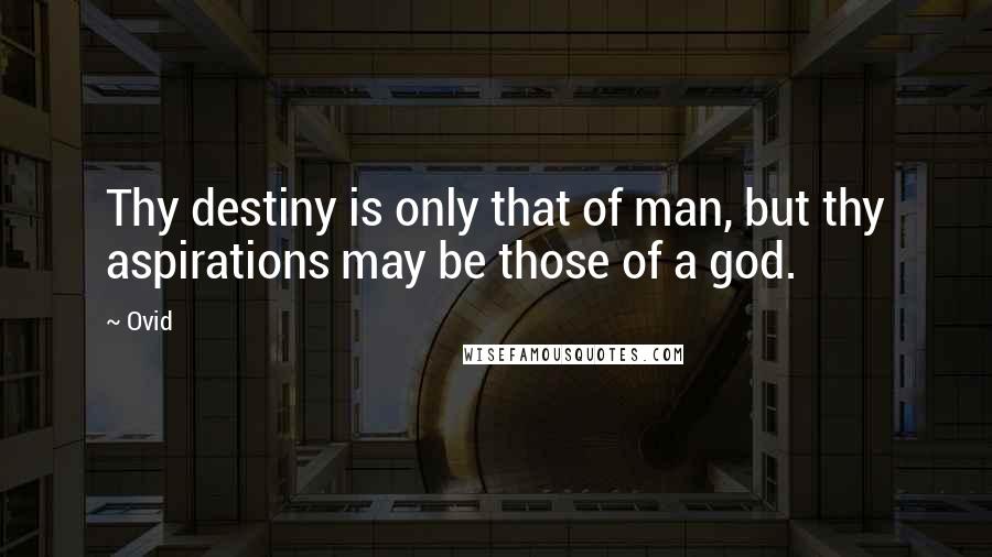 Ovid Quotes: Thy destiny is only that of man, but thy aspirations may be those of a god.