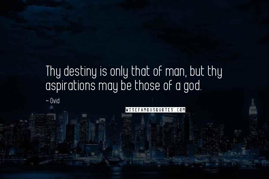 Ovid Quotes: Thy destiny is only that of man, but thy aspirations may be those of a god.