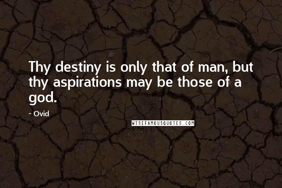 Ovid Quotes: Thy destiny is only that of man, but thy aspirations may be those of a god.