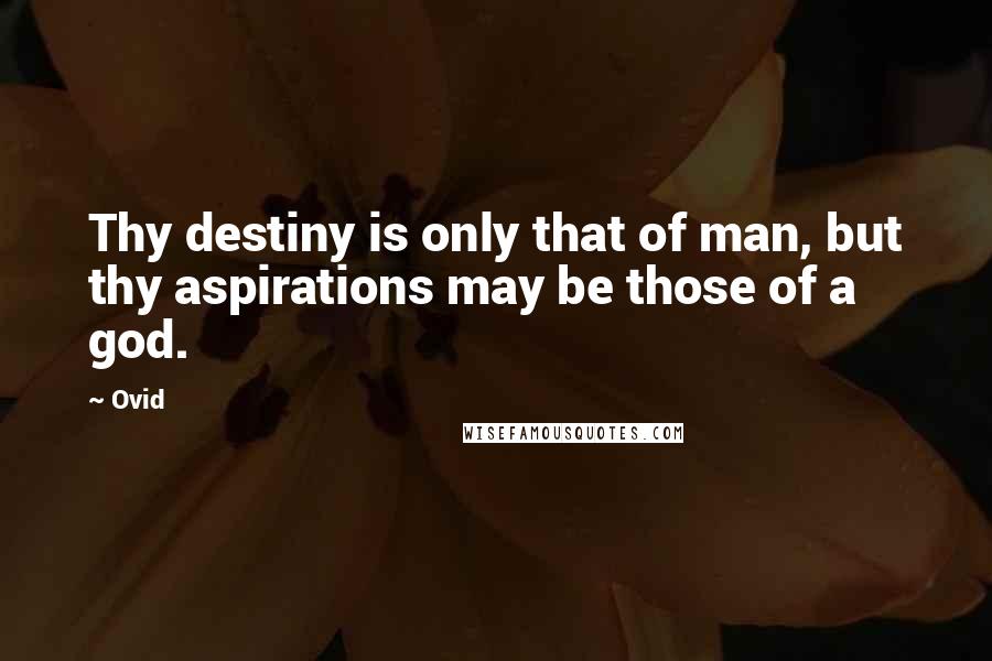 Ovid Quotes: Thy destiny is only that of man, but thy aspirations may be those of a god.