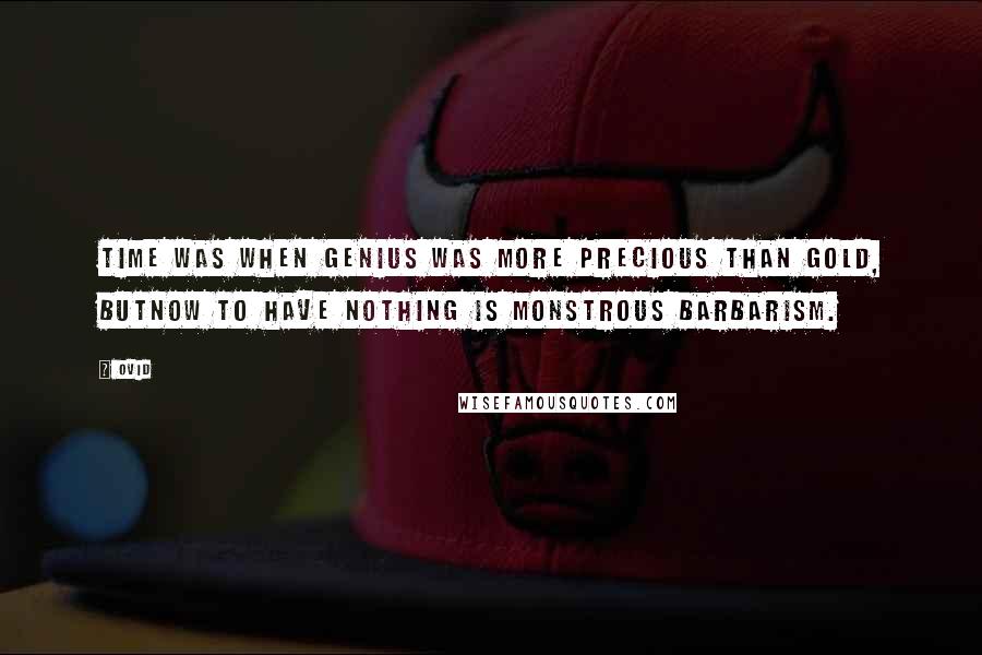 Ovid Quotes: Time was when genius was more precious than gold, butnow to have nothing is monstrous barbarism.