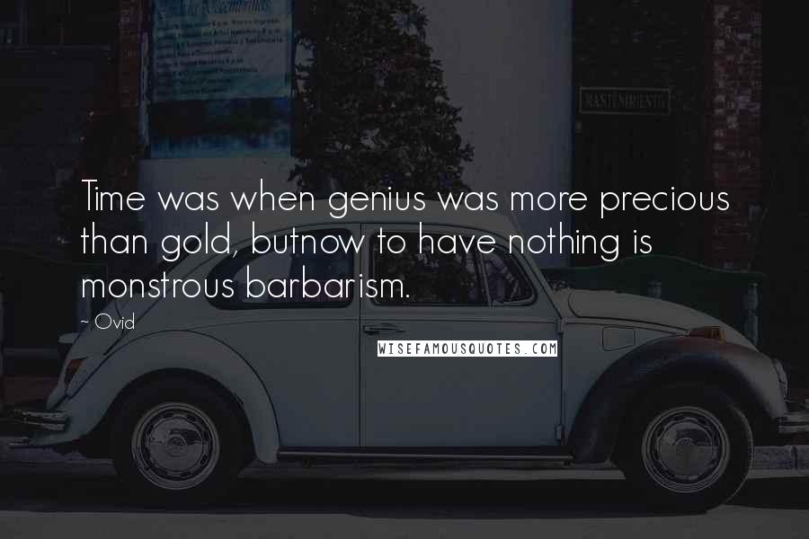 Ovid Quotes: Time was when genius was more precious than gold, butnow to have nothing is monstrous barbarism.