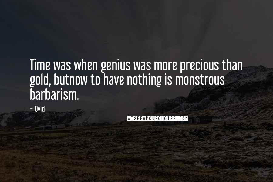 Ovid Quotes: Time was when genius was more precious than gold, butnow to have nothing is monstrous barbarism.