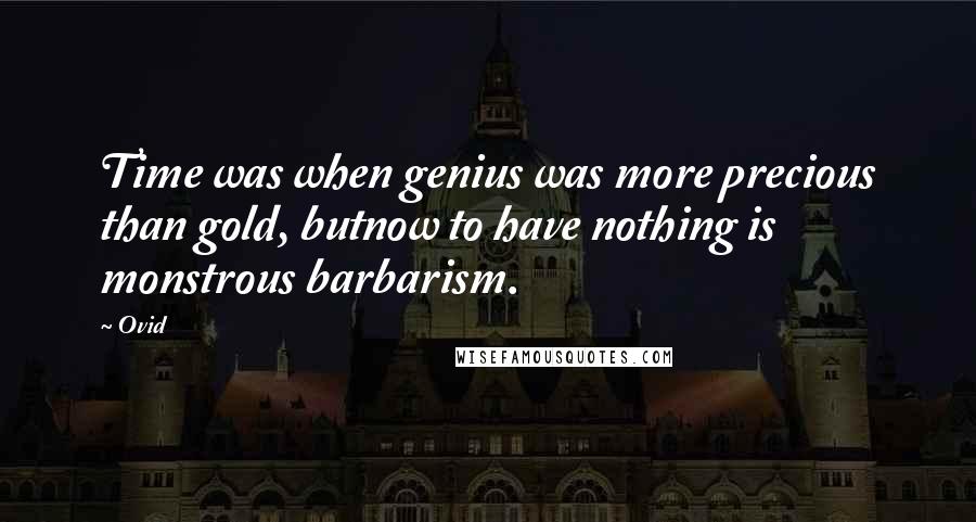 Ovid Quotes: Time was when genius was more precious than gold, butnow to have nothing is monstrous barbarism.
