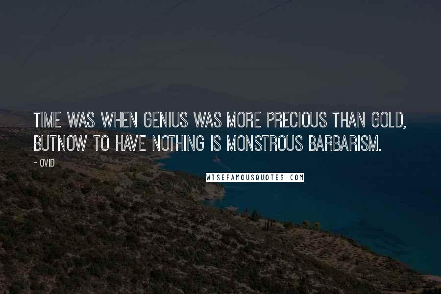 Ovid Quotes: Time was when genius was more precious than gold, butnow to have nothing is monstrous barbarism.