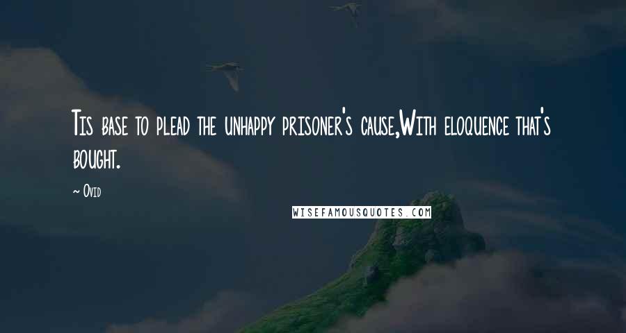 Ovid Quotes: Tis base to plead the unhappy prisoner's cause,With eloquence that's bought.