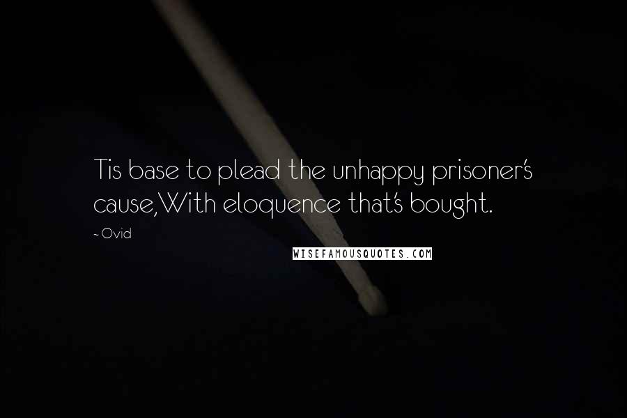 Ovid Quotes: Tis base to plead the unhappy prisoner's cause,With eloquence that's bought.