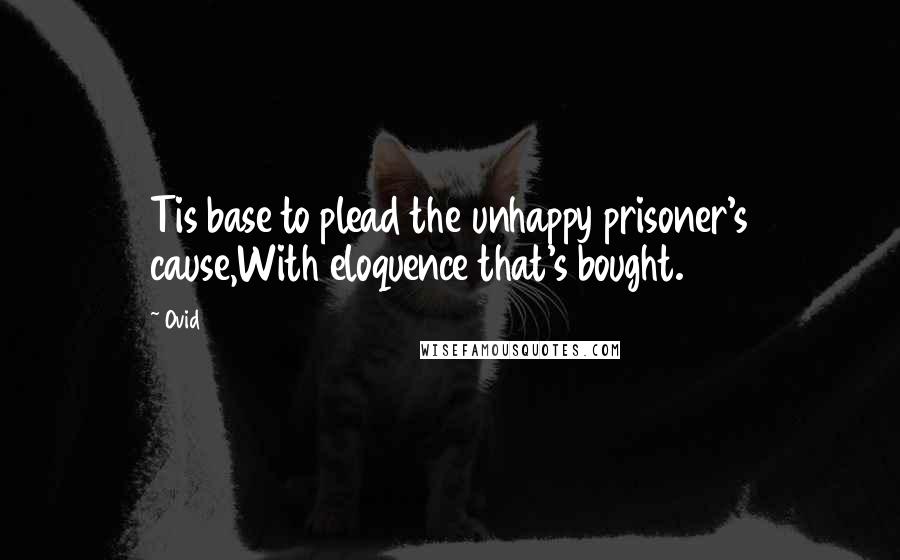 Ovid Quotes: Tis base to plead the unhappy prisoner's cause,With eloquence that's bought.