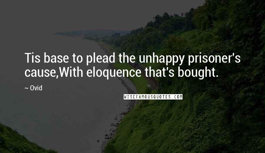 Ovid Quotes: Tis base to plead the unhappy prisoner's cause,With eloquence that's bought.