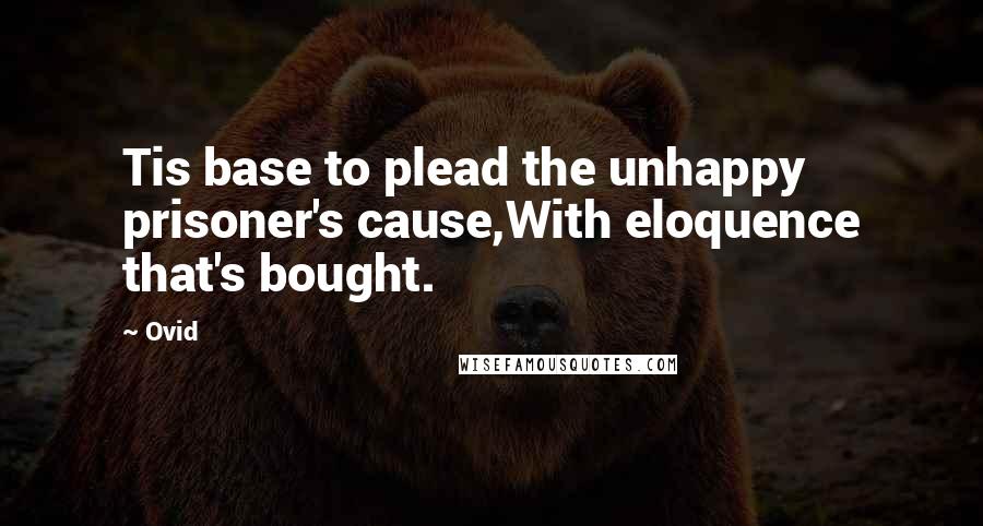 Ovid Quotes: Tis base to plead the unhappy prisoner's cause,With eloquence that's bought.