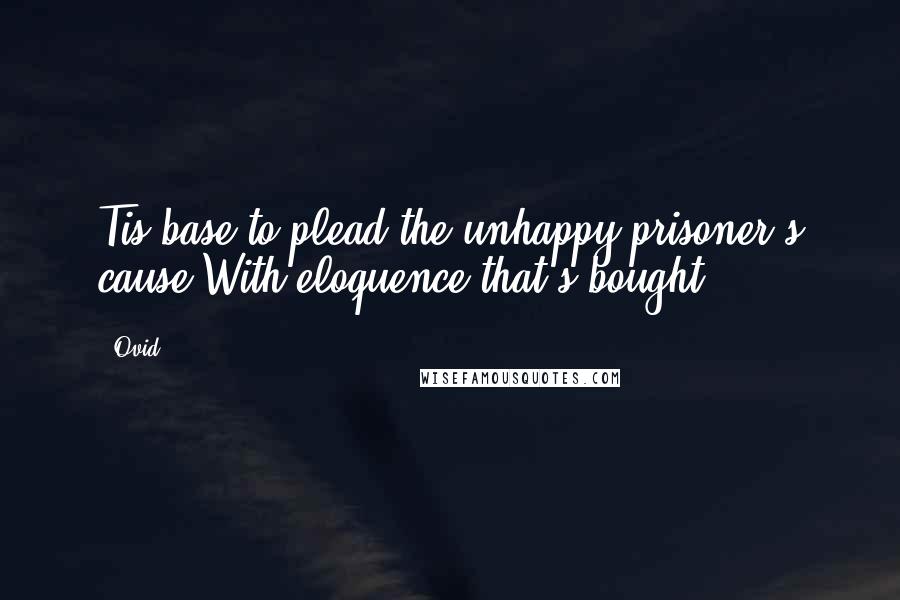 Ovid Quotes: Tis base to plead the unhappy prisoner's cause,With eloquence that's bought.