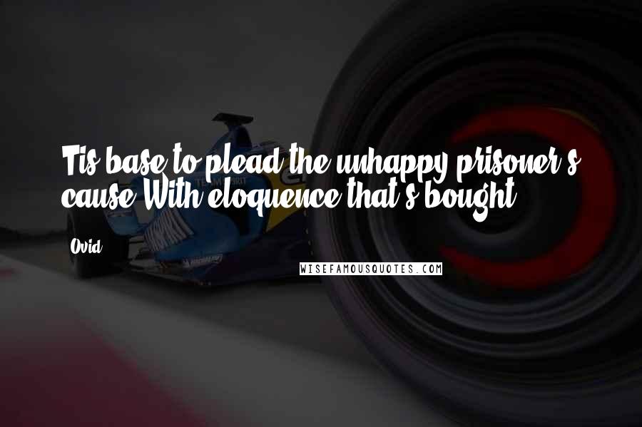 Ovid Quotes: Tis base to plead the unhappy prisoner's cause,With eloquence that's bought.