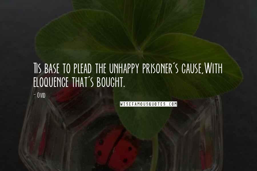 Ovid Quotes: Tis base to plead the unhappy prisoner's cause,With eloquence that's bought.