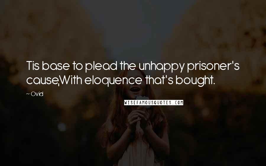 Ovid Quotes: Tis base to plead the unhappy prisoner's cause,With eloquence that's bought.