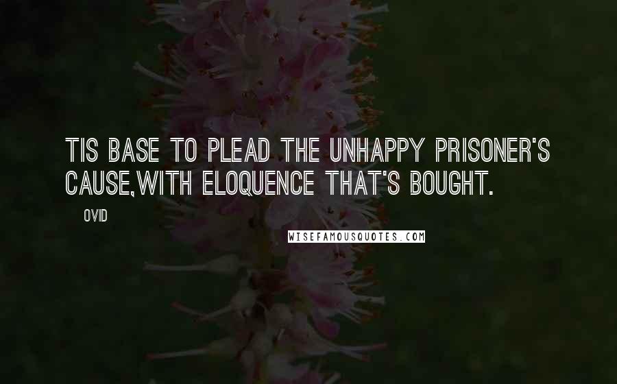Ovid Quotes: Tis base to plead the unhappy prisoner's cause,With eloquence that's bought.