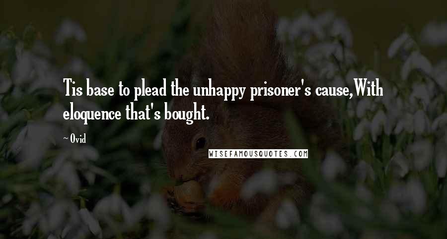 Ovid Quotes: Tis base to plead the unhappy prisoner's cause,With eloquence that's bought.