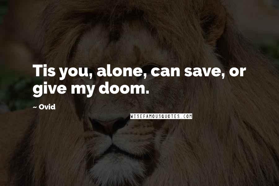 Ovid Quotes: Tis you, alone, can save, or give my doom.