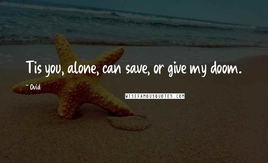 Ovid Quotes: Tis you, alone, can save, or give my doom.