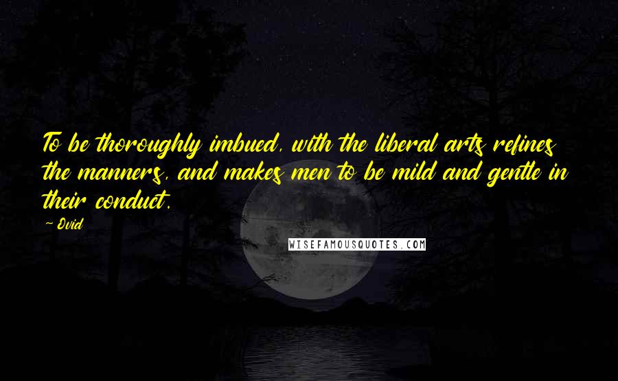 Ovid Quotes: To be thoroughly imbued, with the liberal arts refines the manners, and makes men to be mild and gentle in their conduct.