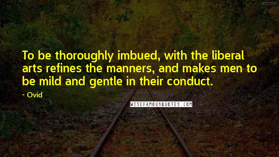 Ovid Quotes: To be thoroughly imbued, with the liberal arts refines the manners, and makes men to be mild and gentle in their conduct.
