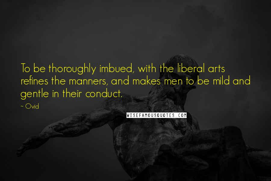 Ovid Quotes: To be thoroughly imbued, with the liberal arts refines the manners, and makes men to be mild and gentle in their conduct.