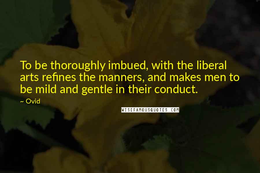 Ovid Quotes: To be thoroughly imbued, with the liberal arts refines the manners, and makes men to be mild and gentle in their conduct.
