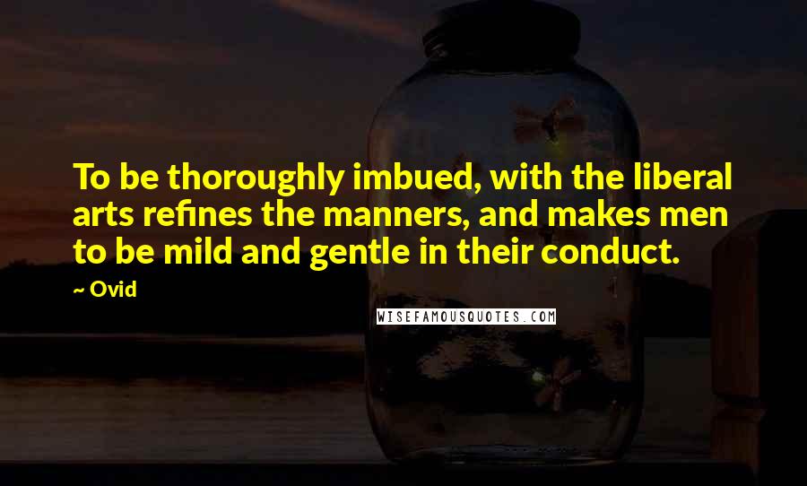 Ovid Quotes: To be thoroughly imbued, with the liberal arts refines the manners, and makes men to be mild and gentle in their conduct.