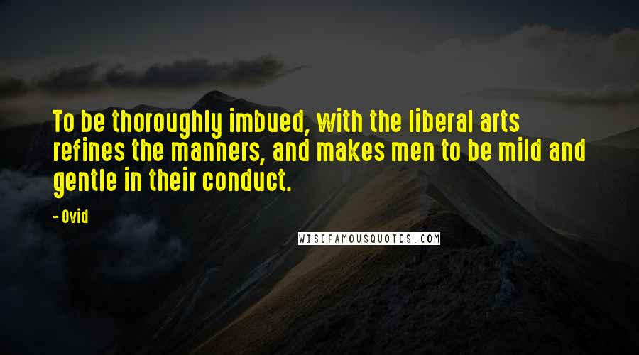 Ovid Quotes: To be thoroughly imbued, with the liberal arts refines the manners, and makes men to be mild and gentle in their conduct.