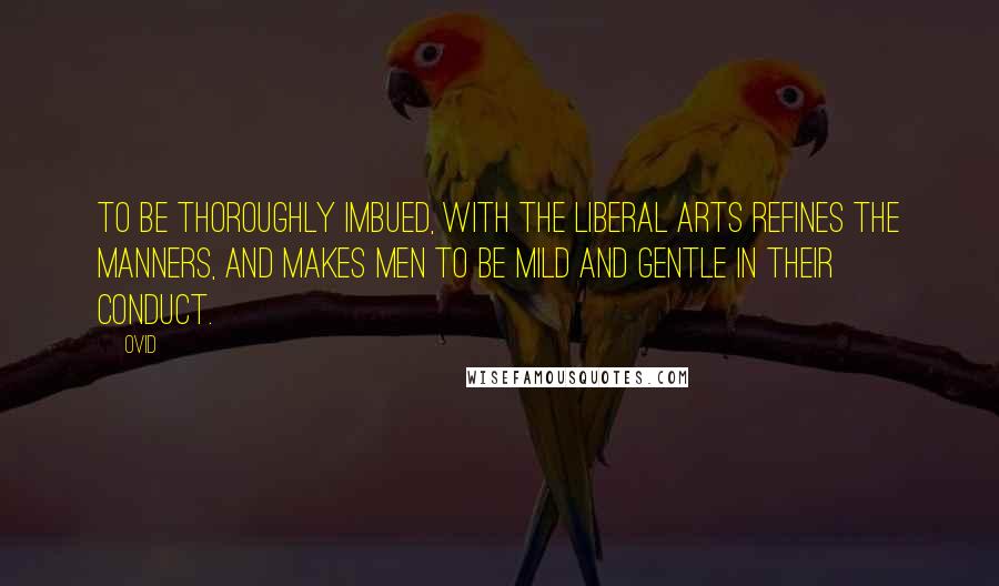 Ovid Quotes: To be thoroughly imbued, with the liberal arts refines the manners, and makes men to be mild and gentle in their conduct.
