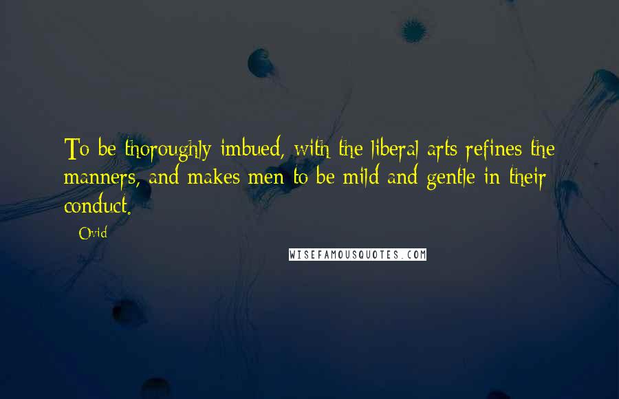 Ovid Quotes: To be thoroughly imbued, with the liberal arts refines the manners, and makes men to be mild and gentle in their conduct.