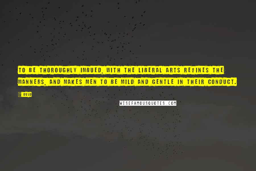 Ovid Quotes: To be thoroughly imbued, with the liberal arts refines the manners, and makes men to be mild and gentle in their conduct.