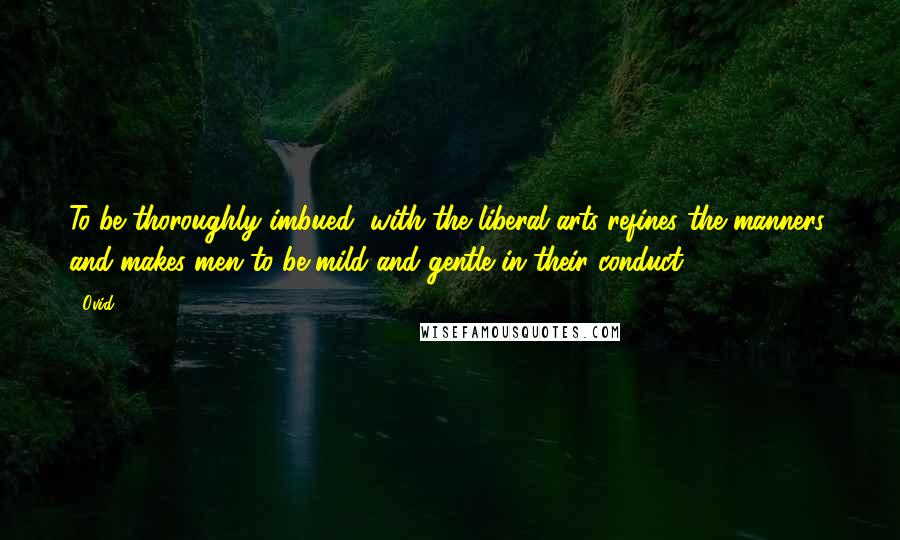 Ovid Quotes: To be thoroughly imbued, with the liberal arts refines the manners, and makes men to be mild and gentle in their conduct.