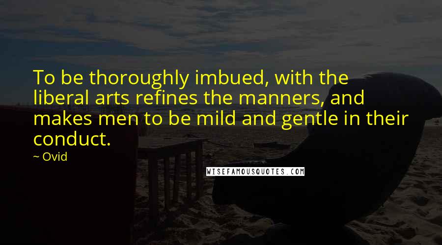 Ovid Quotes: To be thoroughly imbued, with the liberal arts refines the manners, and makes men to be mild and gentle in their conduct.