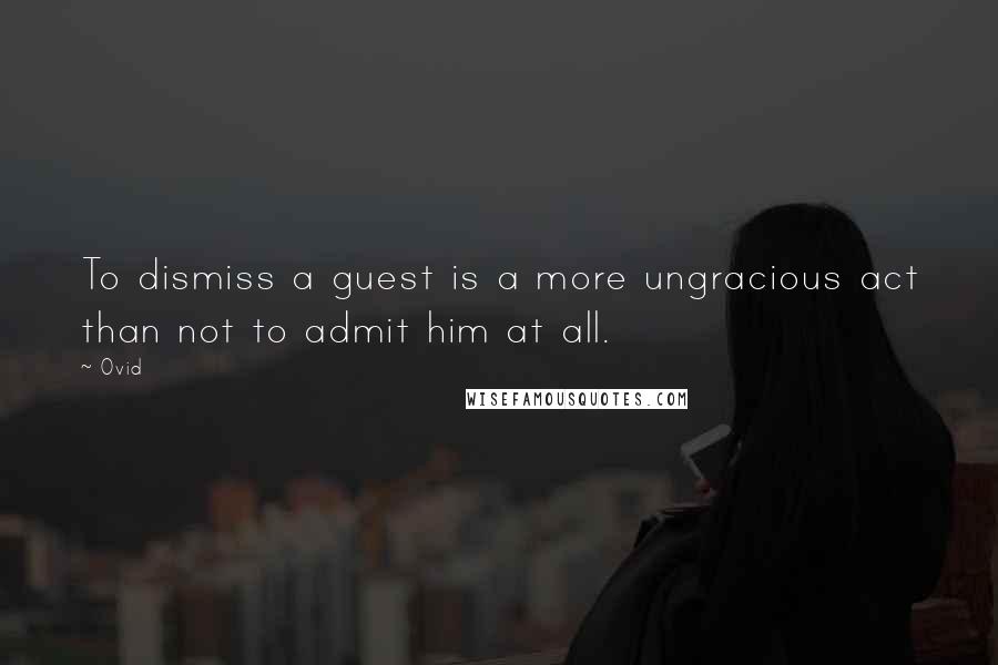 Ovid Quotes: To dismiss a guest is a more ungracious act than not to admit him at all.