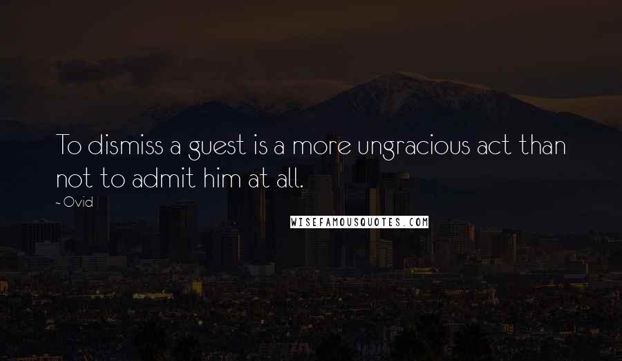 Ovid Quotes: To dismiss a guest is a more ungracious act than not to admit him at all.