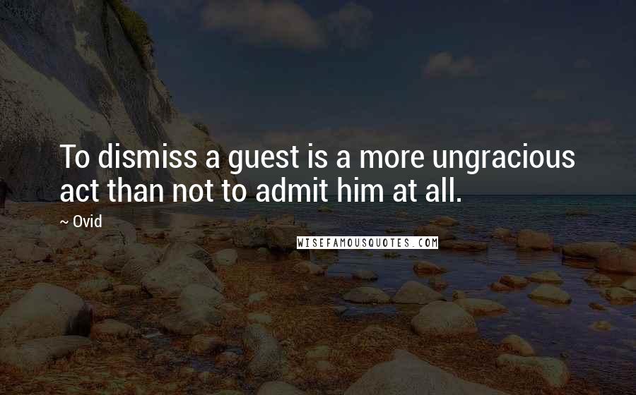 Ovid Quotes: To dismiss a guest is a more ungracious act than not to admit him at all.