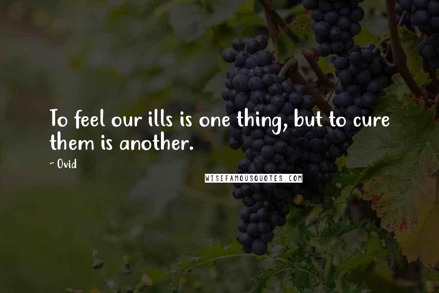 Ovid Quotes: To feel our ills is one thing, but to cure them is another.