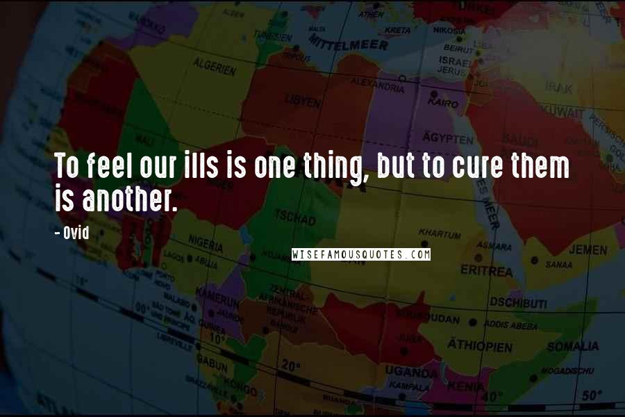Ovid Quotes: To feel our ills is one thing, but to cure them is another.