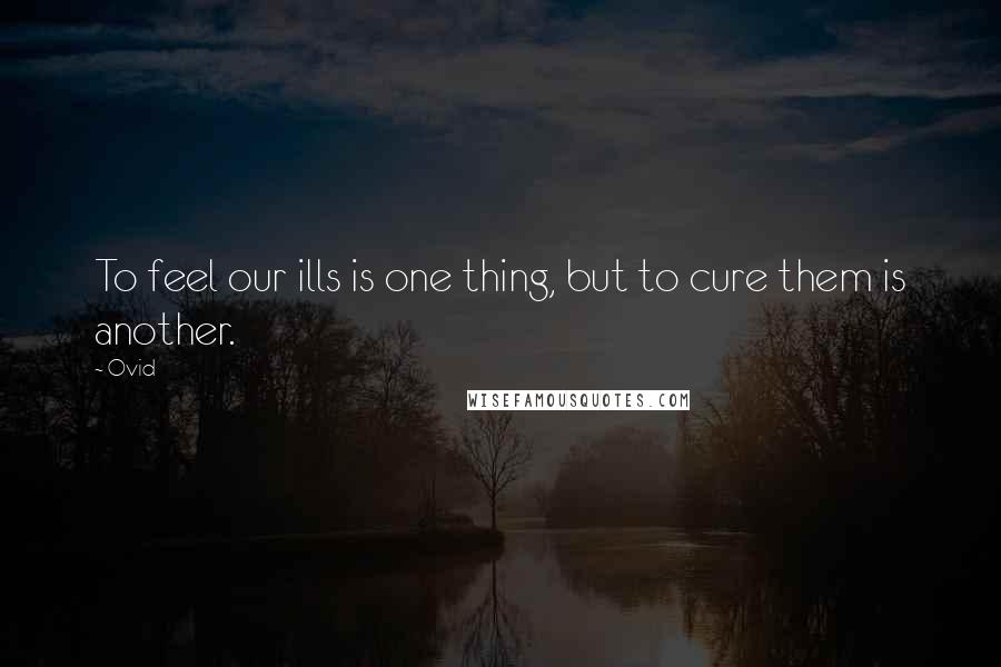 Ovid Quotes: To feel our ills is one thing, but to cure them is another.