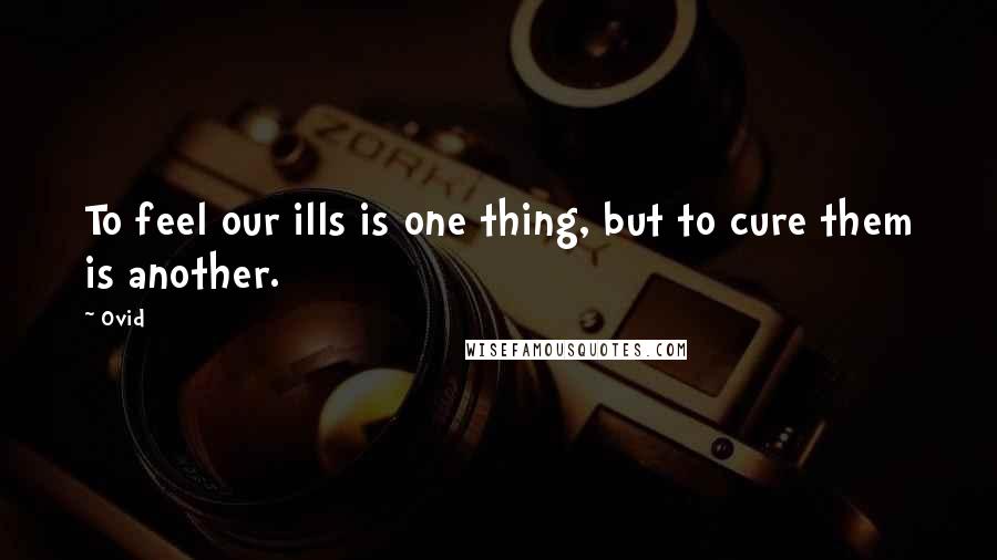 Ovid Quotes: To feel our ills is one thing, but to cure them is another.