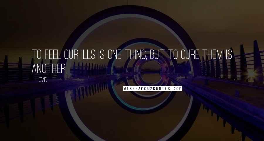 Ovid Quotes: To feel our ills is one thing, but to cure them is another.